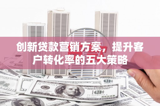 定兴创新贷款营销方案，提升客户转化率的五大策略