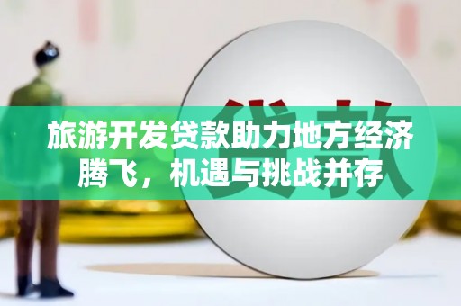定兴旅游开发贷款助力地方经济腾飞，机遇与挑战并存
