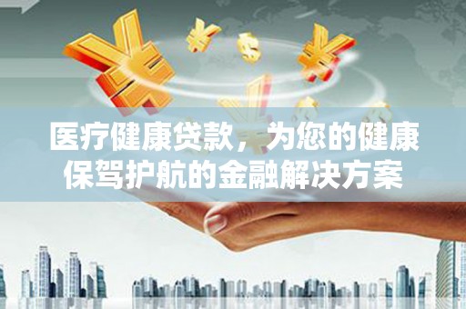 定兴医疗健康贷款，为您的健康保驾护航的金融解决方案
