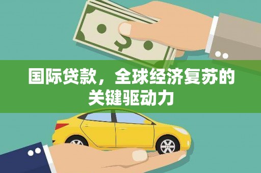 定兴国际贷款，全球经济复苏的关键驱动力