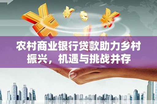 定兴农村商业银行贷款助力乡村振兴，机遇与挑战并存