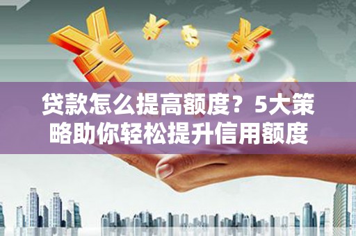 定兴贷款怎么提高额度？5大策略助你轻松提升信用额度