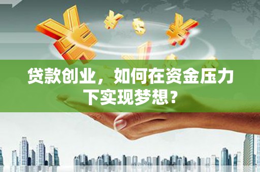 定兴贷款创业，如何在资金压力下实现梦想？