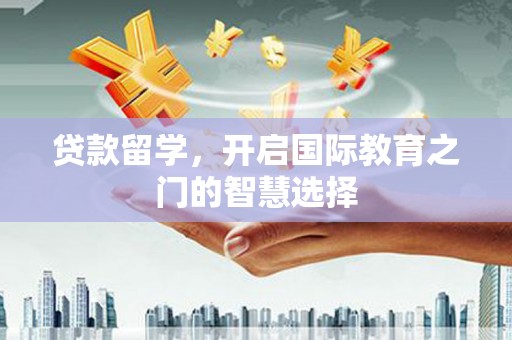 定兴贷款留学，开启国际教育之门的智慧选择