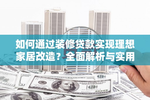 定兴如何通过装修贷款实现理想家居改造？全面解析与实用指南