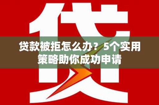 定兴贷款被拒怎么办？5个实用策略助你成功申请