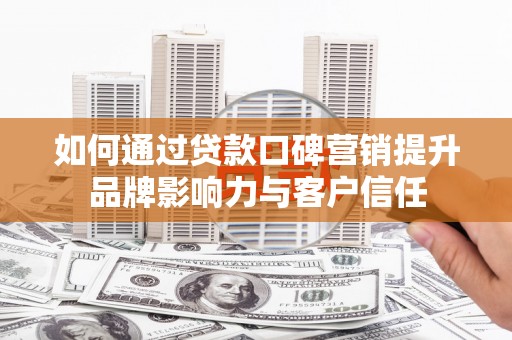 定兴如何通过贷款口碑营销提升品牌影响力与客户信任