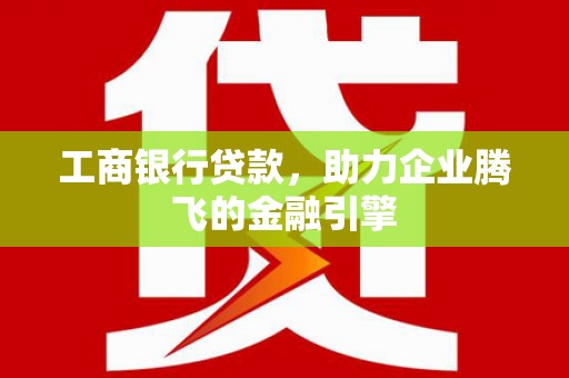 定兴工商银行贷款，助力企业腾飞的金融引擎
