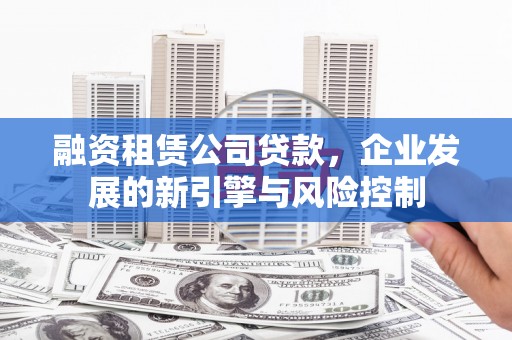定兴融资租赁公司贷款，企业发展的新引擎与风险控制