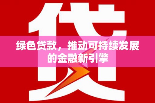 定兴绿色贷款，推动可持续发展的金融新引擎