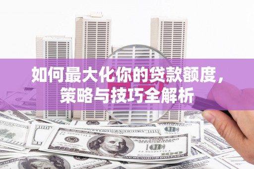 定兴如何最大化你的贷款额度，策略与技巧全解析