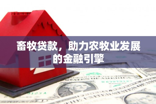 定兴畜牧贷款，助力农牧业发展的金融引擎