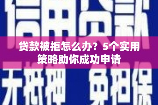 定兴贷款被拒怎么办？5个实用策略助你成功申请