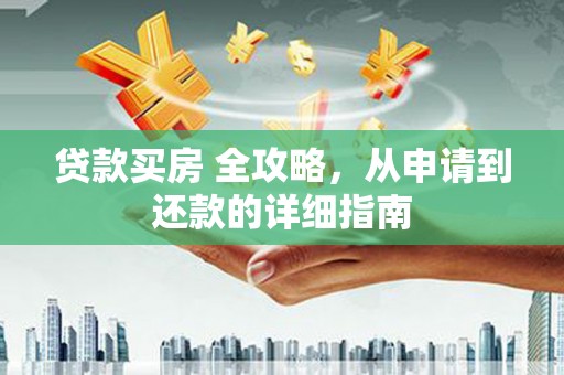 定兴贷款买房 全攻略，从申请到还款的详细指南