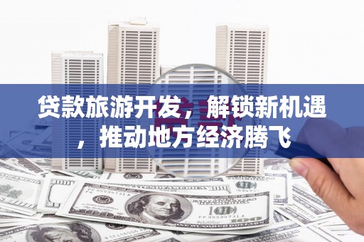 定兴贷款旅游开发，解锁新机遇，推动地方经济腾飞
