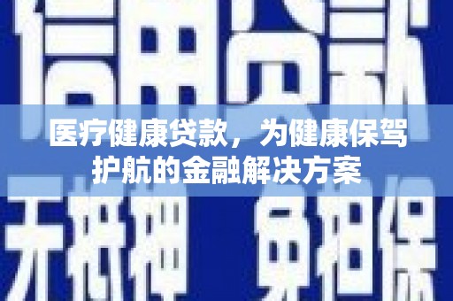定兴医疗健康贷款，为健康保驾护航的金融解决方案