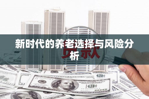 定兴新时代的养老选择与风险分析
