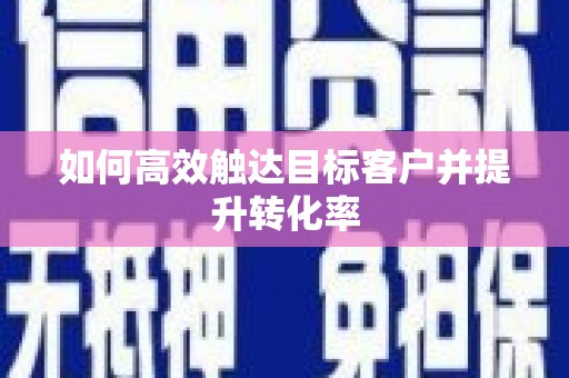 定兴如何高效触达目标客户并提升转化率