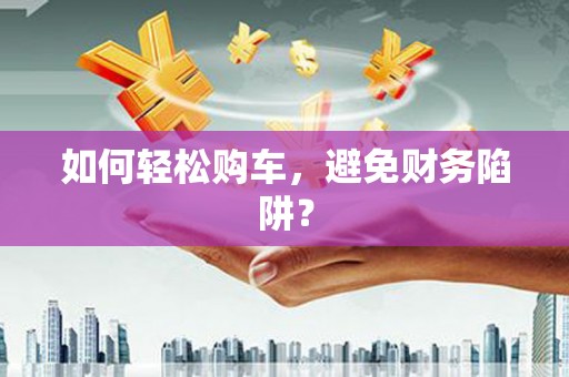 定兴如何轻松购车，避免财务陷阱？