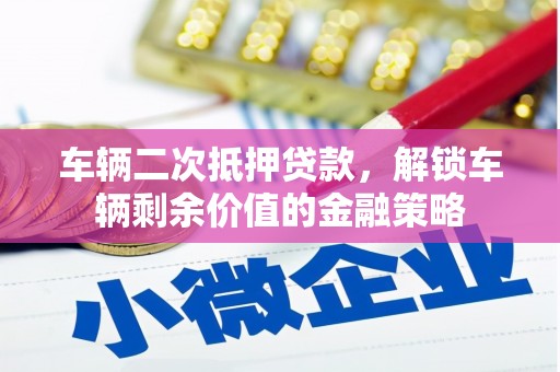 定兴车辆二次抵押贷款，解锁车辆剩余价值的金融策略