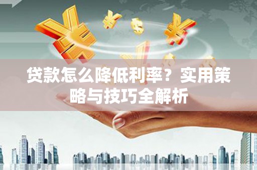 定兴贷款怎么降低利率？实用策略与技巧全解析